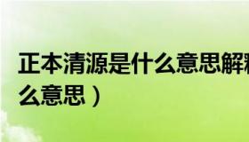 正本清源是什么意思解释（请问正本清源是什么意思）