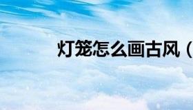 灯笼怎么画古风（灯笼怎么画）