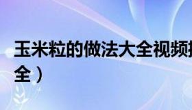玉米粒的做法大全视频播放（玉米粒的做法大全）
