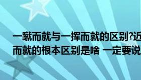 一蹴而就与一挥而就的区别?近义词辨析（一挥而就和一蹴而就的根本区别是啥 一定要说清楚哦）