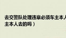 去交警队处理违章必须车主本人去吗（去处理违章一定要车主本人去的吗）