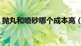 抛丸和喷砂哪个成本高（抛丸和喷砂的区别）
