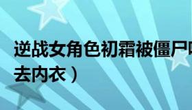 逆战女角色初霜被僵尸啃咬视频（逆战女角色去内衣）