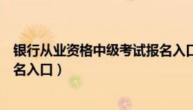 银行从业资格中级考试报名入口（银行从业资格中级考试报名入口）