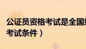 公证员资格考试是全国统一的吗（公证员资格考试条件）