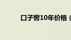 口子窖10年价格（口子旁的当）