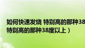 如何快速发烧 特别高的那种38度以上的药（如何快速发烧 特别高的那种38度以上）