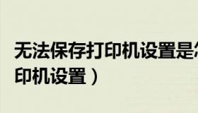 无法保存打印机设置是怎么回事（无法保存打印机设置）