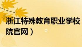 浙江特殊教育职业学校（浙江特殊教育职业学院官网）