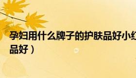 孕妇用什么牌子的护肤品好小红书（孕妇用什么牌子的护肤品好）