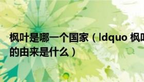 枫叶是哪一个国家（ldquo 枫叶国 rdquo 是指哪个国家 它的由来是什么）