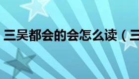 三吴都会的会怎么读（三吴都会是什么意思）