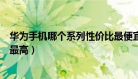 华为手机哪个系列性价比最便宜（华为手机哪个系列性价比最高）