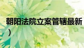 朝阳法院立案管辖最新（朝阳法院立案庭电话）