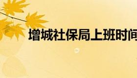 增城社保局上班时间（增城社保局）