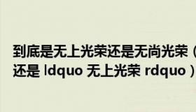 到底是无上光荣还是无尚光荣（是 ldquo 无尚光荣 rdquo 还是 ldquo 无上光荣 rdquo）