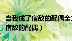 当我成了宿敌的配偶全文免费阅读（当我成了宿敌的配偶）