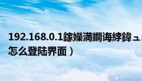 192.168.0.1鎵嬫満鐧诲綍鍏ュ彛鐣岄潰（192 168 0 1手机怎么登陆界面）