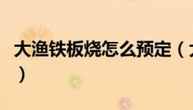 大渔铁板烧怎么预定（大渔铁板烧怎么吃划算）