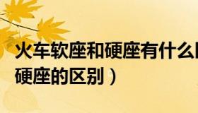火车软座和硬座有什么区别图片（火车软座和硬座的区别）