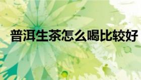 普洱生茶怎么喝比较好（普洱生茶怎么喝）