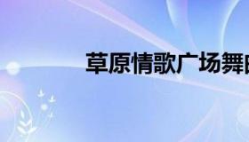 草原情歌广场舞曲（草原情）