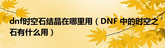 dnf时空石结晶在哪里用（DNF 中的时空之石有什么用）