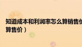 知道成本和利润率怎么算销售价格（知道成本和利润率怎么算售价）
