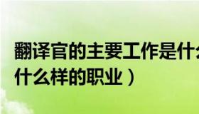 翻译官的主要工作是什么（翻译官具体是一个什么样的职业）