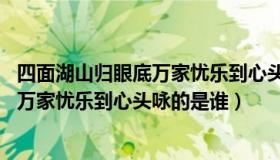 四面湖山归眼底万家忧乐到心头是谁的诗（四面湖山归眼底 万家忧乐到心头咏的是谁）