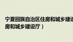 宁夏回族自治区住房和城乡建设厅官网（宁夏回族自治区住房和城乡建设厅）