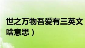 世之万物吾爱有三英文（世之万物吾爱有三是啥意思）