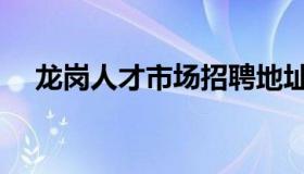 龙岗人才市场招聘地址（龙岗人才市场）
