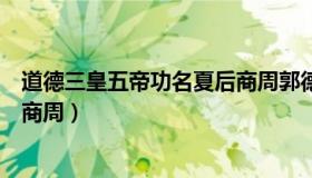 道德三皇五帝功名夏后商周郭德纲（道德三皇五帝功名夏后商周）