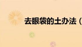 去眼袋的土办法（去眼袋偏方）