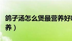 鸽子汤怎么煲最营养好喝（鸽子汤怎么煲最营养）