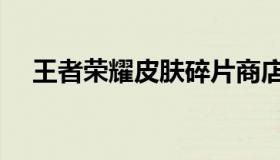 王者荣耀皮肤碎片商店（王者荣耀皮肤）