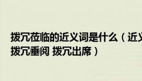 拨冗莅临的近义词是什么（近义词 拨冗莅临什么意思 拔冗 拨冗垂阅 拨冗出席）