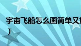 宇宙飞船怎么画简单又好看（宇宙飞船怎么画）