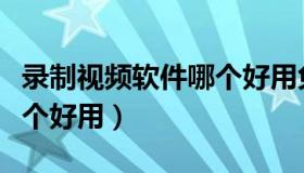 录制视频软件哪个好用免费（录制视频软件哪个好用）