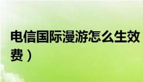 电信国际漫游怎么生效（电信国际漫游怎么收费）