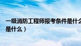 一级消防工程师报考条件是什么（一级消防工程师报考条件是什么）