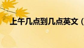 上午几点到几点英文（上午几点到几点）