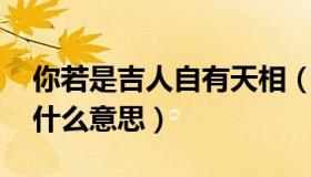 你若是吉人自有天相（你是吉人 自有天相是什么意思）
