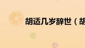 胡适几岁辞世（胡适几个老婆）