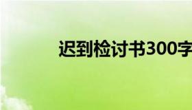 迟到检讨书300字（迟到检讨）