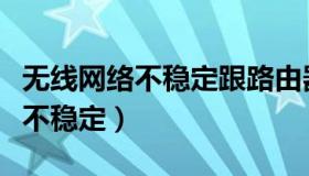 无线网络不稳定跟路由器有关系吗（无线网络不稳定）