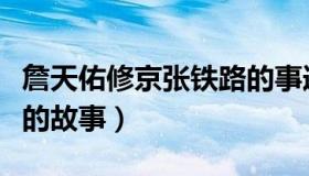 詹天佑修京张铁路的事迹（詹天佑修京张铁路的故事）