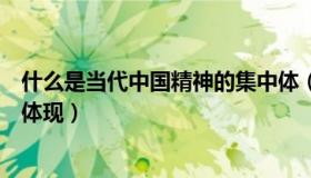 什么是当代中国精神的集中体（什么是当代中国精神的集中体现）