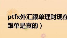 ptfx外汇跟单理财现在怎么样了（ptfx外汇跟单是真的）